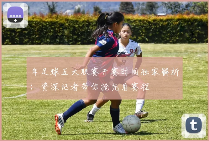 年足球五大联赛开赛时间独家解析：资深记者带你抢先看赛程