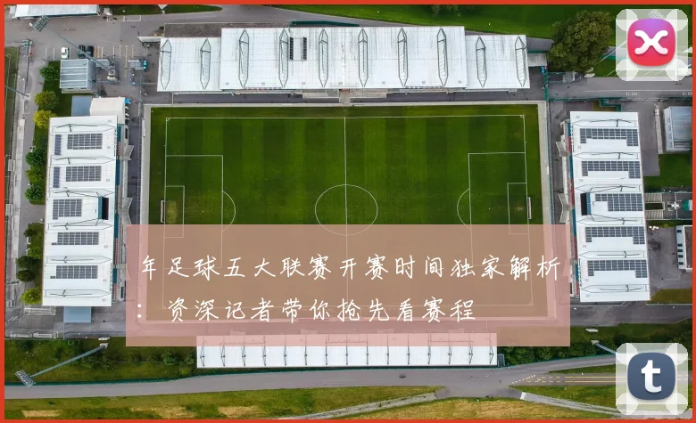 年足球五大联赛开赛时间独家解析:资深记者带你抢先看赛程