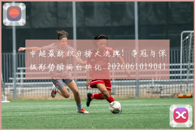 中超最新积分榜大洗牌!争冠与保级形势瞬间白热化_20260610190410