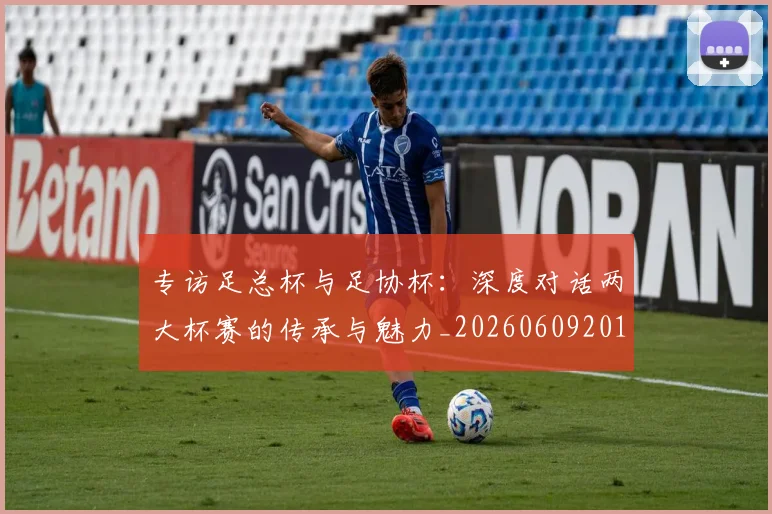 专访足总杯与足协杯:深度对话两大杯赛的传承与魅力_20260609201231
