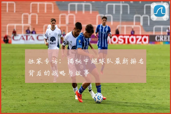 独家专访：揭秘中超球队最新排名背后的战略与故事