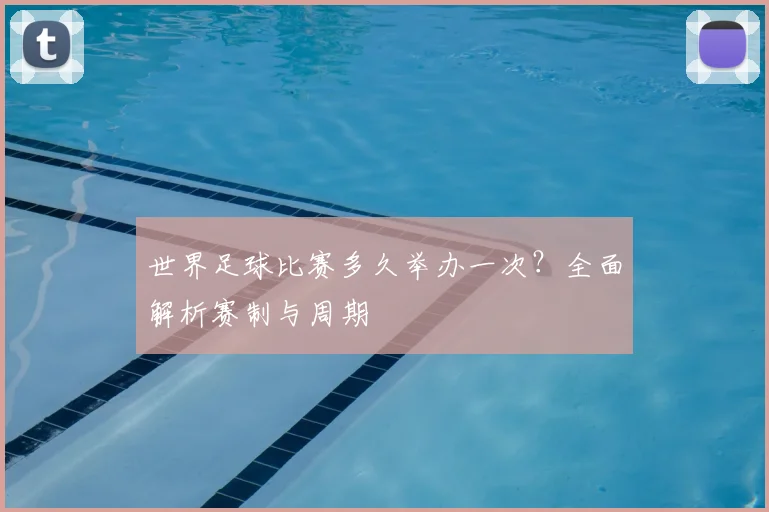 世界足球比赛多久举办一次?全面解析赛制与周期