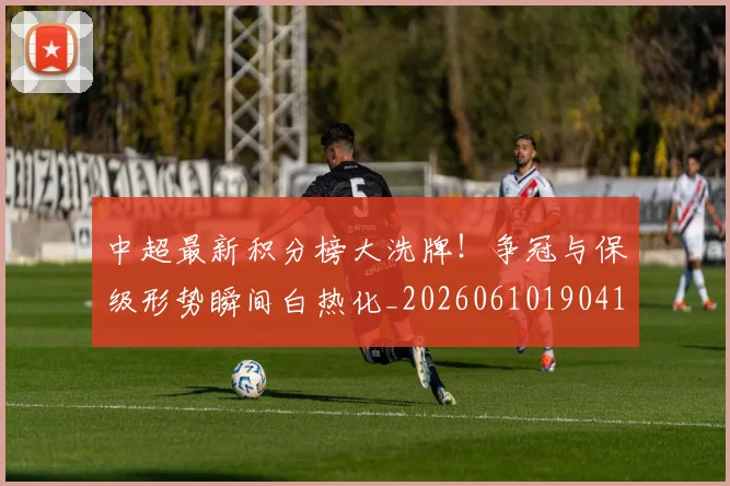 中超最新积分榜大洗牌！争冠与保级形势瞬间白热化_20260610190410