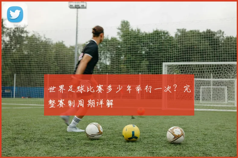 世界足球比赛多少年举行一次？完整赛制周期详解