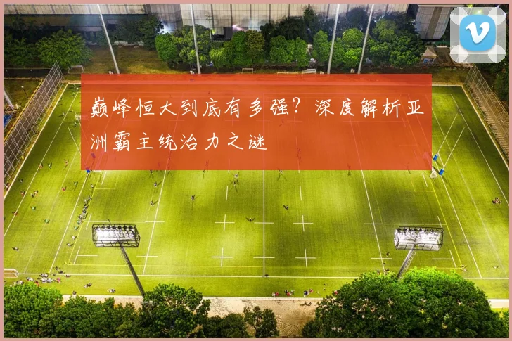 巅峰恒大到底有多强?深度解析亚洲霸主统治力之谜