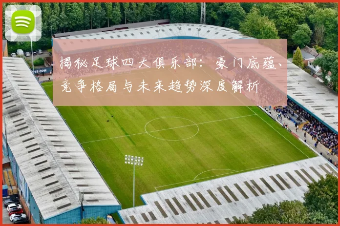 揭秘足球四大俱乐部:豪门底蕴、竞争格局与未来趋势深度解析